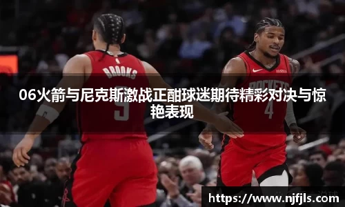 06火箭与尼克斯激战正酣球迷期待精彩对决与惊艳表现
