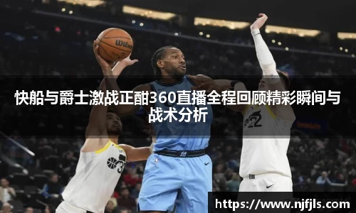快船与爵士激战正酣360直播全程回顾精彩瞬间与战术分析
